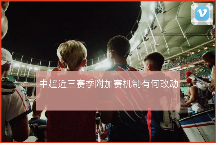 中超近三赛季附加赛机制有何改动