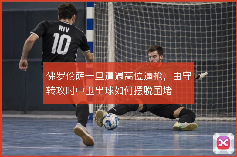 佛罗伦萨一旦遭遇高位逼抢，由守转攻时中卫出球如何摆脱围堵