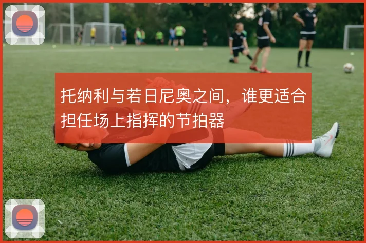 托纳利与若日尼奥之间，谁更适合担任场上指挥的节拍器