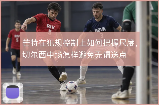 芒特在犯规控制上如何把握尺度，切尔西中场怎样避免无谓送点