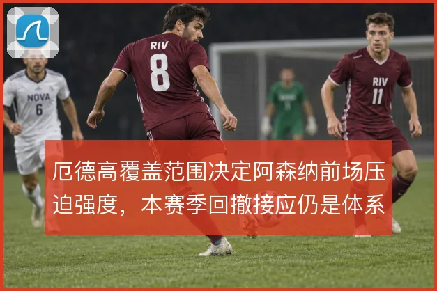 厄德高覆盖范围决定阿森纳前场压迫强度,本赛季回撤接应仍是体系关键