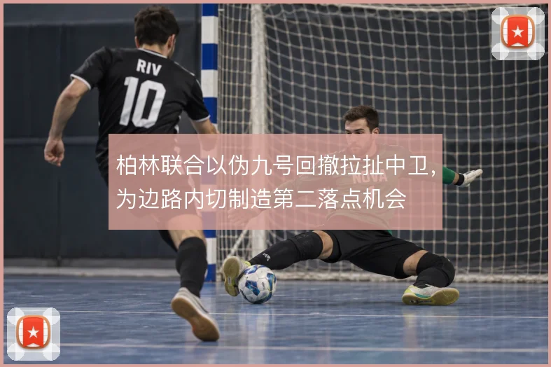 柏林联合以伪九号回撤拉扯中卫，为边路内切制造第二落点机会