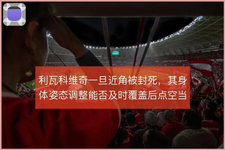 利瓦科维奇一旦近角被封死，其身体姿态调整能否及时覆盖后点空当