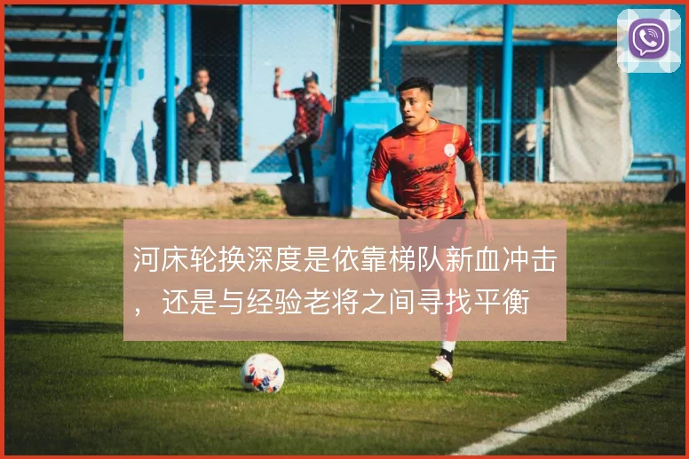河床轮换深度是依靠梯队新血冲击，还是与经验老将之间寻找平衡