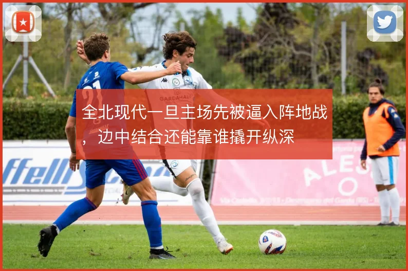 全北现代一旦主场先被逼入阵地战,边中结合还能靠谁撬开纵深