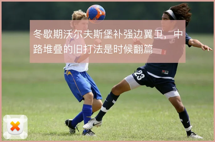 冬歇期沃尔夫斯堡补强边翼卫，中路堆叠的旧打法是时候翻篇