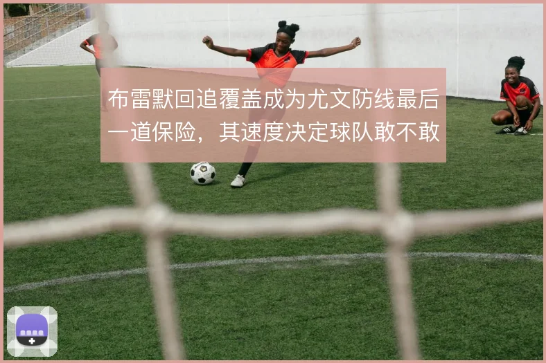 布雷默回追覆盖成为尤文防线最后一道保险，其速度决定球队敢不敢压上
