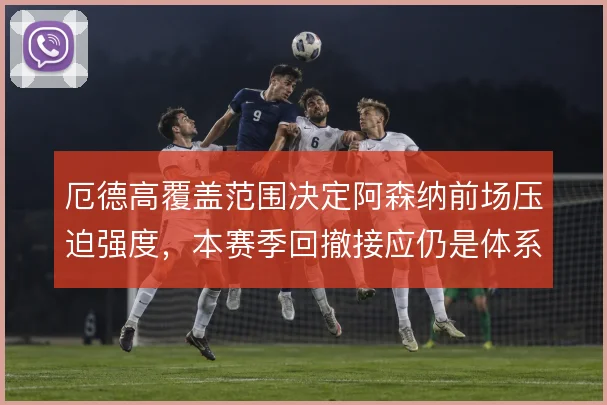 厄德高覆盖范围决定阿森纳前场压迫强度,本赛季回撤接应仍是体系关键