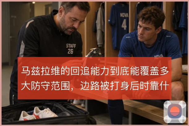 马兹拉维的回追能力到底能覆盖多大防守范围,边路被打身后时靠什么兜底