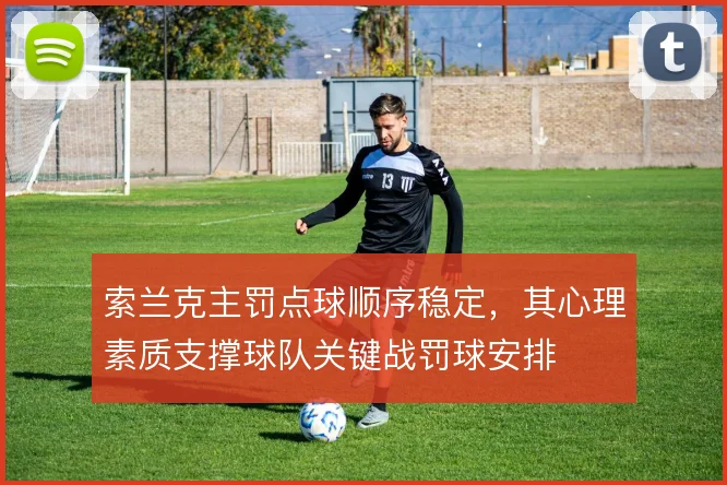 索兰克主罚点球顺序稳定,其心理素质支撑球队关键战罚球安排