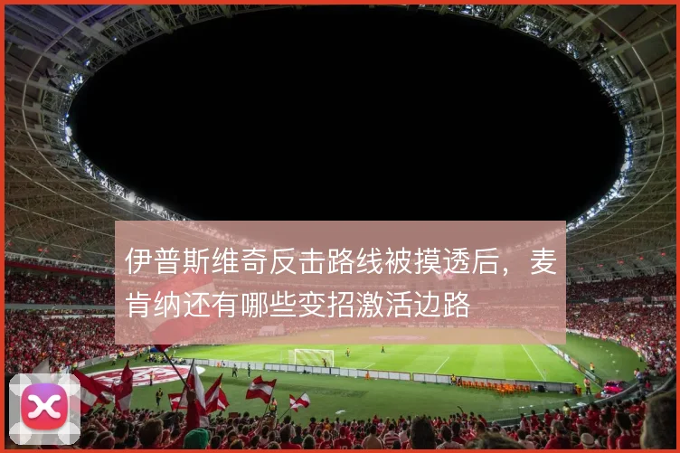 伊普斯维奇反击路线被摸透后,麦肯纳还有哪些变招激活边路