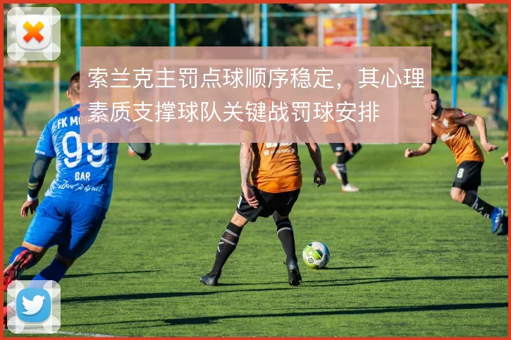 索兰克主罚点球顺序稳定,其心理素质支撑球队关键战罚球安排