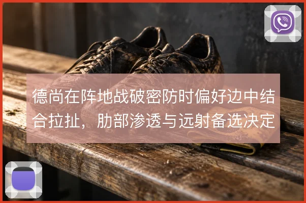 德尚在阵地战破密防时偏好边中结合拉扯，肋部渗透与远射备选决定破局效率