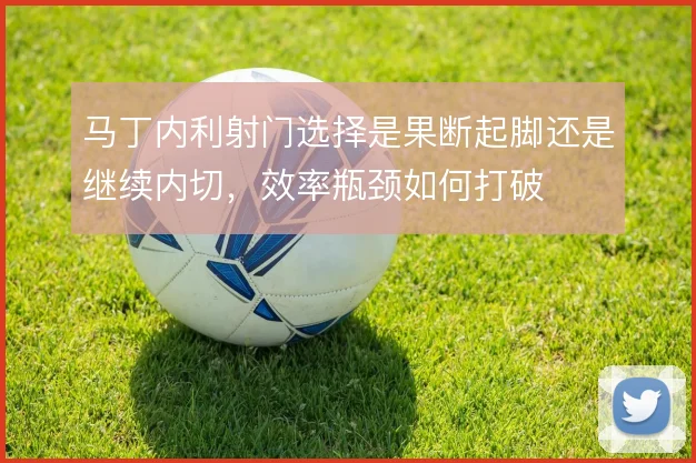 马丁内利射门选择是果断起脚还是继续内切，效率瓶颈如何打破