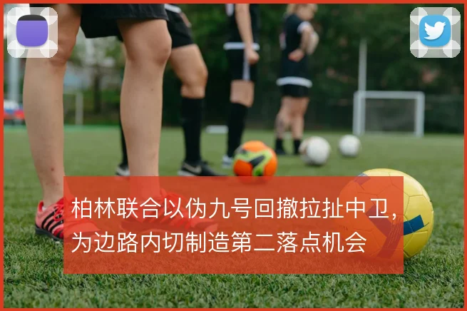 柏林联合以伪九号回撤拉扯中卫，为边路内切制造第二落点机会