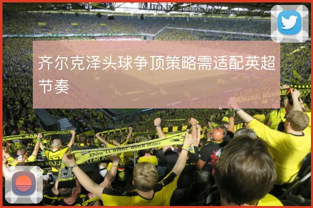 齐尔克泽头球争顶策略需适配英超节奏