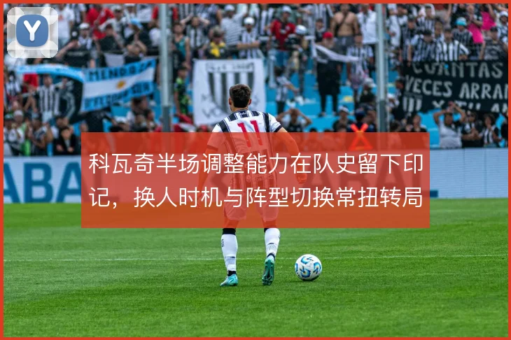 科瓦奇半场调整能力在队史留下印记，换人时机与阵型切换常扭转局面