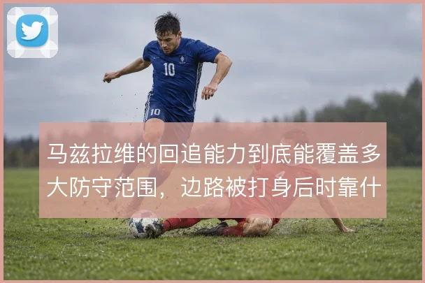 马兹拉维的回追能力到底能覆盖多大防守范围,边路被打身后时靠什么兜底
