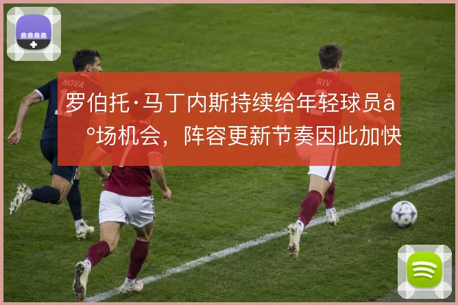 罗伯托·马丁内斯持续给年轻球员出场机会，阵容更新节奏因此加快