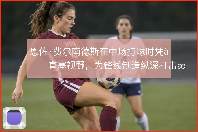 恩佐·费尔南德斯在中场持球时凭借直塞视野，为锋线制造纵深打击机会