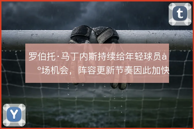 罗伯托·马丁内斯持续给年轻球员出场机会，阵容更新节奏因此加快
