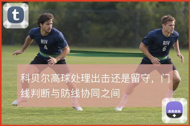 科贝尔高球处理出击还是留守，门线判断与防线协同之间