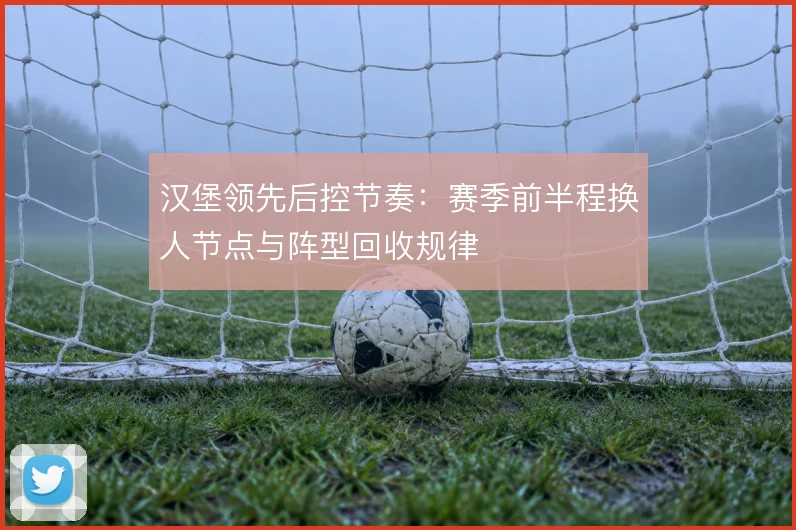 汉堡领先后控节奏：赛季前半程换人节点与阵型回收规律