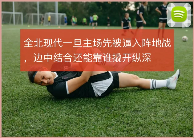 全北现代一旦主场先被逼入阵地战,边中结合还能靠谁撬开纵深