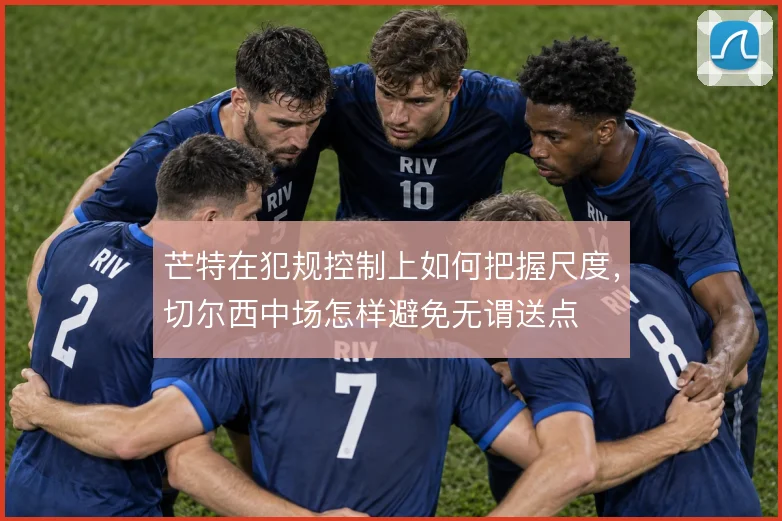 芒特在犯规控制上如何把握尺度，切尔西中场怎样避免无谓送点