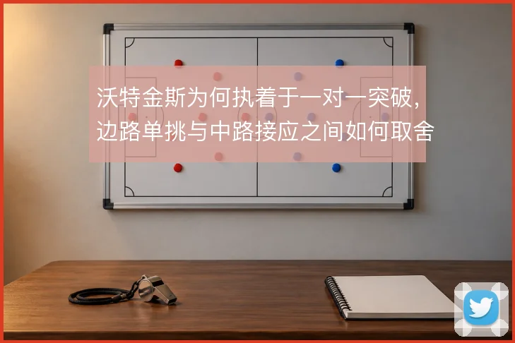 沃特金斯为何执着于一对一突破，边路单挑与中路接应之间如何取舍