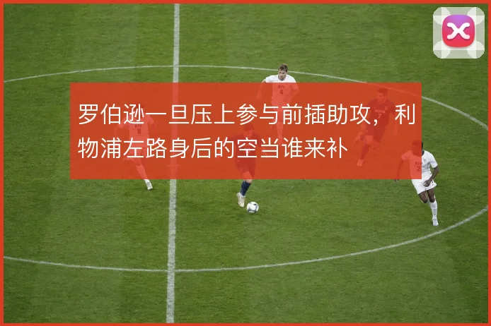 罗伯逊一旦压上参与前插助攻,利物浦左路身后的空当谁来补