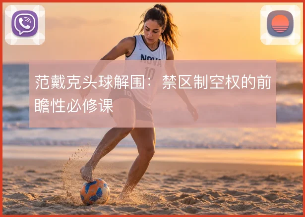范戴克头球解围：禁区制空权的前瞻性必修课