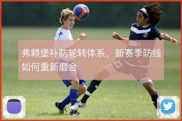弗赖堡补防轮转体系，新赛季防线如何重新磨合