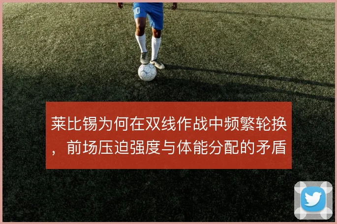 莱比锡为何在双线作战中频繁轮换，前场压迫强度与体能分配的矛盾