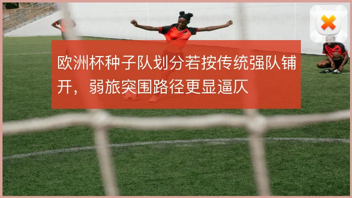 欧洲杯种子队划分若按传统强队铺开，弱旅突围路径更显逼仄