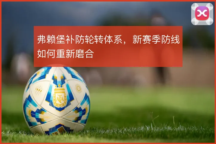 弗赖堡补防轮转体系，新赛季防线如何重新磨合