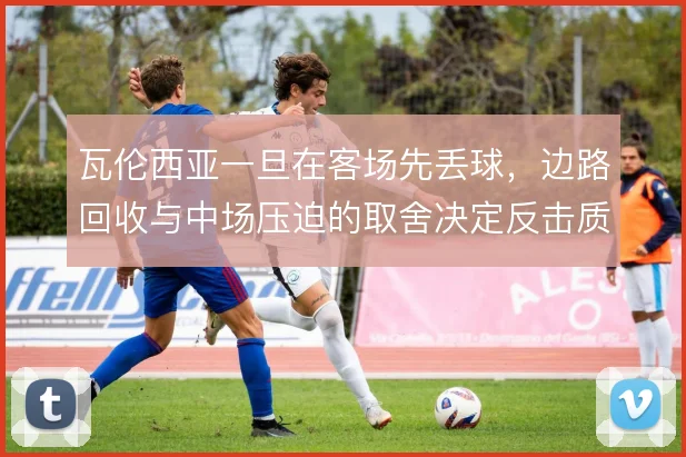 瓦伦西亚一旦在客场先丢球,边路回收与中场压迫的取舍决定反击质量