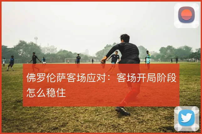 佛罗伦萨客场应对:客场开局阶段怎么稳住