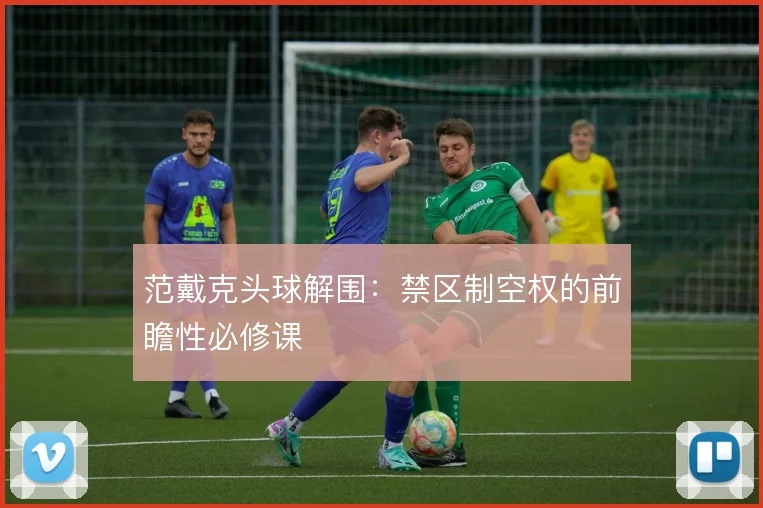 范戴克头球解围：禁区制空权的前瞻性必修课