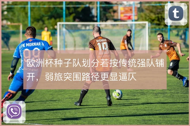 欧洲杯种子队划分若按传统强队铺开，弱旅突围路径更显逼仄
