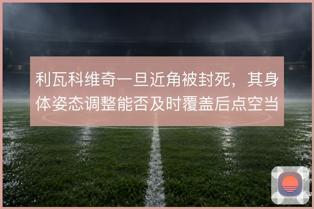 利瓦科维奇一旦近角被封死，其身体姿态调整能否及时覆盖后点空当