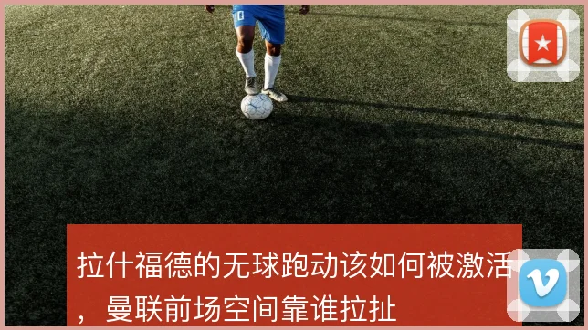 拉什福德的无球跑动该如何被激活，曼联前场空间靠谁拉扯
