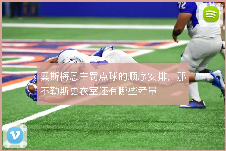 奥斯梅恩主罚点球的顺序安排，那不勒斯更衣室还有哪些考量