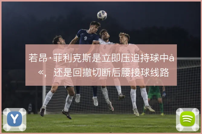 若昂·菲利克斯是立即压迫持球中卫，还是回撤切断后腰接球线路