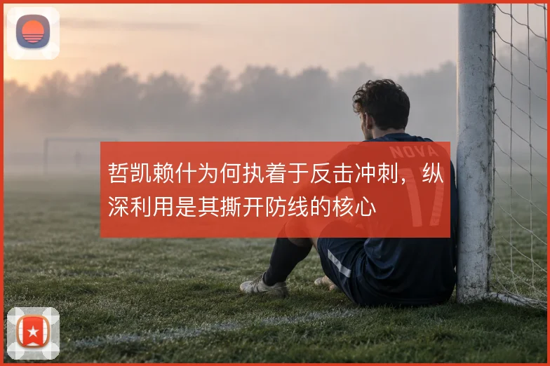 哲凯赖什为何执着于反击冲刺，纵深利用是其撕开防线的核心