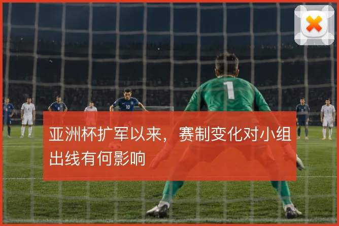 亚洲杯扩军以来，赛制变化对小组出线有何影响