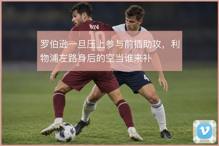 罗伯逊一旦压上参与前插助攻,利物浦左路身后的空当谁来补