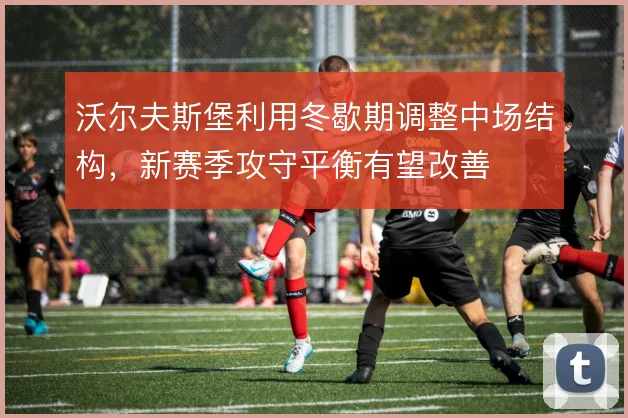 沃尔夫斯堡利用冬歇期调整中场结构，新赛季攻守平衡有望改善