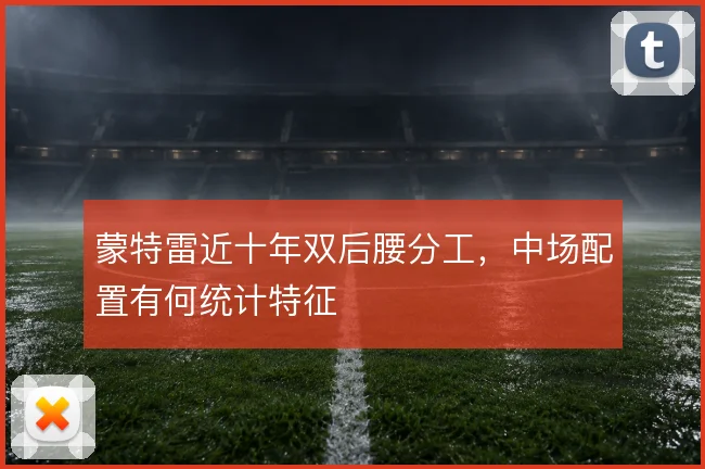 蒙特雷近十年双后腰分工，中场配置有何统计特征