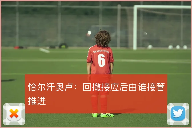 恰尔汗奥卢：回撤接应后由谁接管推进